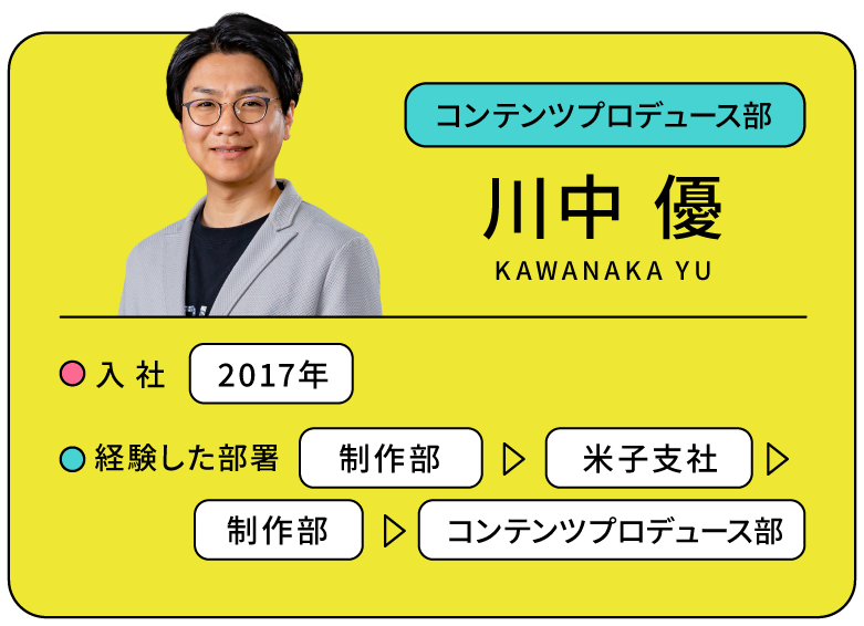 コンテンツプロデュース部 川中 優 入社:2007年 経験した部署:制作部/米子支店/制作部/コンテンツプロデュース部 TSKさんいん中央テレビリクルートサイト