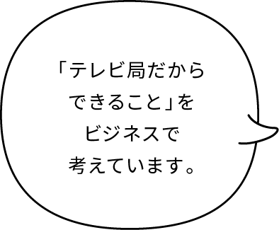 「テレビ局だからできること」をビジネスで考えています。