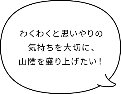 わくわくと思いやりの気持ちを大切に、山陰を盛り上げたい！